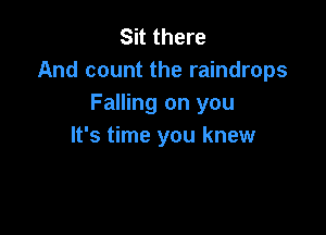 Sit there
And count the raindrops
Falling on you

It's time you knew