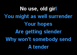 No use, old girl
You might as well surrender
Your hopes

Are getting slender
Why won't somebody send
A tender