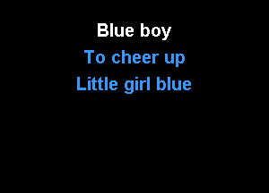Blue boy
To cheer up
Little girl blue