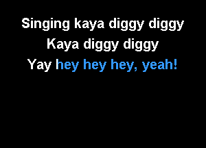 Singing kaya diggy diggy
Kaya diggy diggy
Yay hey hey hey, yeah!