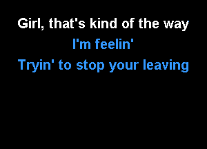 Girl, that's kind of the way
I'm feelin'
Tryin' to stop your leaving