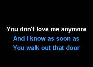 You don't love me anymore

And I know as soon as
You walk out that door