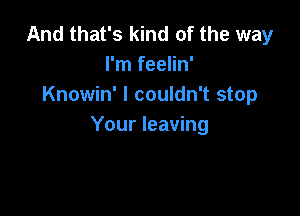 And that's kind of the way
I'm feelin'
Knowin' I couldn't stop

Your leaving