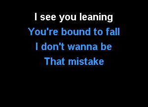 I see you leaning
You're bound to fall
I don't wanna be

That mistake