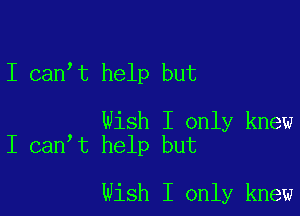 I canIt help but

Wish I only knew
I canIt help but

Wish I only knew