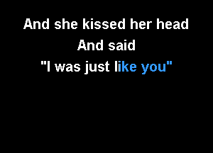 And she kissed her head
And said
I was just like you
