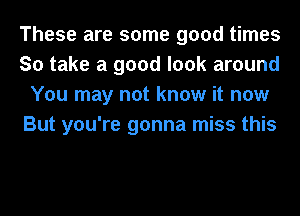 These are some good times
So take a good look around
You may not know it now
But you're gonna miss this