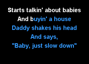 Starts talkin' about babies
And buyin' a house
Daddy shakes his head

And says,
Baby, just slow down