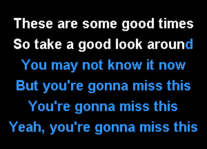 These are some good times
So take a good look around
You may not know it now
But you're gonna miss this
You're gonna miss this
Yeah, you're gonna miss this