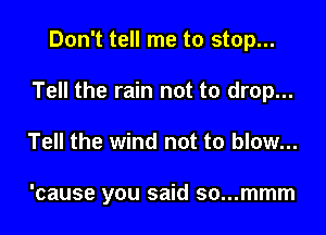 Don't tell me to stop...

Tell the rain not to drop...

Tell the wind not to blow...

'cause you said so...mmm