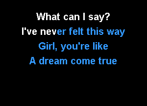 What can I say?
I've never felt this way
Girl, you're like

A dream come true