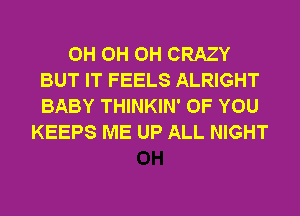 0H 0H 0H CRAZY
BUT IT FEELS ALRIGHT
BABY THINKIN' OF YOU
KEEPS ME UP ALL NIGHT