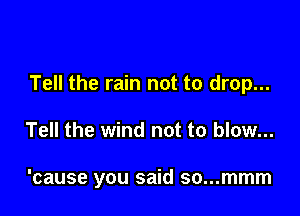 Tell the rain not to drop...

Tell the wind not to blow...

'cause you said so...mmm