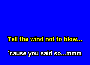 Tell the wind not to blow...

'cause you said so...mmm