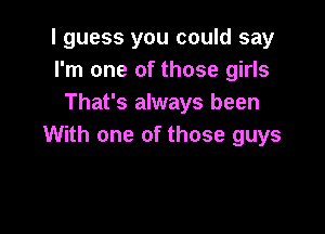 I guess you could say
I'm one of those girls
That's always been

With one of those guys