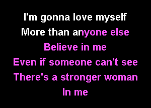 I'm gonna love myself
More than anyone else
Believe in me
Even if someone can't see
There's a stronger woman
In me