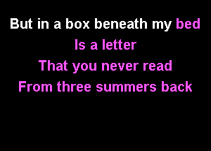 But in a box beneath my bed
Is a letter
That you never read

From three summers back