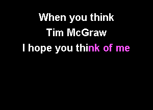 When you think
Tim McGraw
I hope you think of me