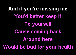 And if you're missing me
You'd better keep it
To yourself
Cause coming back
Around here
Would be bad for your health