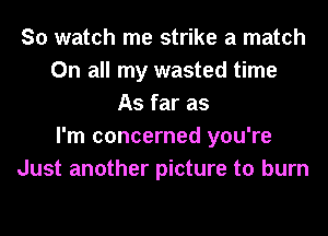 So watch me strike a match
On all my wasted time
As far as
I'm concerned you're
Just another picture to burn