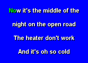 Now it's the middle of the

night on the open road

The heater don't work

And it's oh so cold
