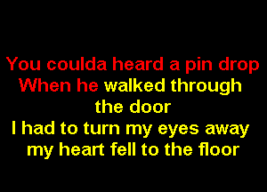 You coulda heard a pin drop
When he walked through
the door
I had to turn my eyes away
my heart fell to the floor