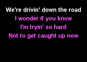 We're drivin' down the road
lwonder if you know
I'm tryin' so hard

Not to get caught up now
