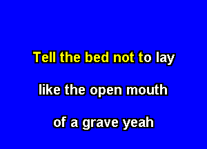 Tell the bed not to lay

like the open mouth

of a grave yeah