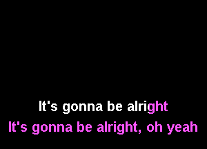 It's gonna be alright
It's gonna be alright, oh yeah