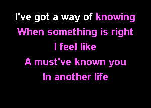 I've got a way of knowing
When something is right
I feel like

A must've known you
In another life