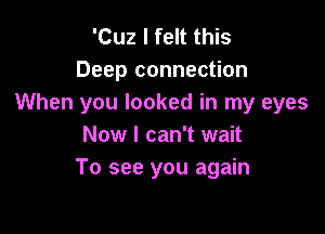 'Cuz I felt this
Deep connection
When you looked in my eyes

Now I can't wait
To see you again