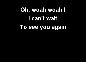 Oh, woah woah I
I can't wait
To see you again