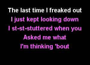 The last time I freaked out
ljust kept looking down
I st-st-stuttered when you

Asked me what
I'm thinking 'bout