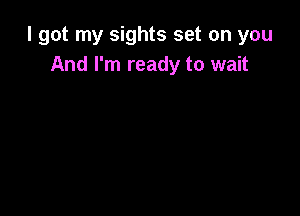 I got my sights set on you
And I'm ready to wait