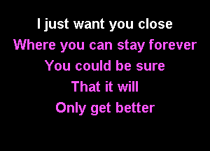 I just want you close
Where you can stay forever
You could be sure

That it will
Only get better