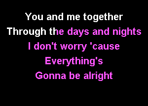 You and me together
Through the days and nights
I don't worry 'cause

Everything's
Gonna be alright