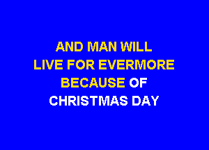AND MAN WILL
LIVE FOR EVERMORE

BECAUSE OF
CHRISTMAS DAY