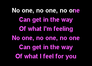 No one, no one, no one
Can get in the way
Of what I'm feeling

No one, no one, no one
Can get in the way
Of what I feel for you