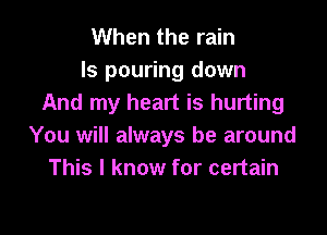 When the rain
ls pouring down
And my heart is hurting

You will always be around
This I know for certain