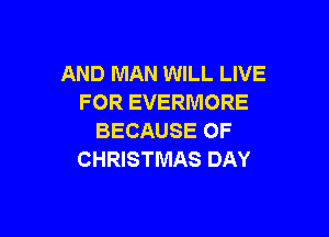 AND MAN WILL LIVE
FOR EVERMORE

BECAUSE OF
CHRISTMAS DAY