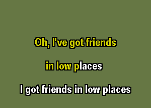 Oh, I've got friends

in low places

I got friends in low places