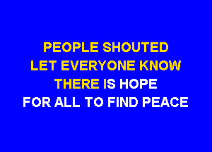 PEOPLE SHOUTED
LET EVERYONE KNOW
THERE IS HOPE
FOR ALL TO FIND PEACE