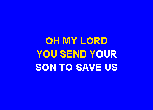 OH MY LORD
YOU SEND YOUR

SON TO SAVE US