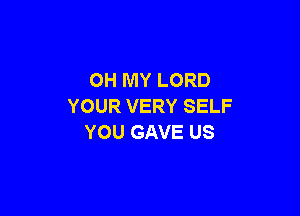 OH MY LORD
YOUR VERY SELF

YOU GAVE US