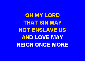 OH MY LORD
THAT SIN MAY
NOT ENSLAVE US

AND LOVE MAY
REIGN ONCE MORE