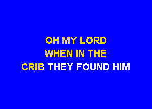 OH MY LORD
WHEN IN THE

CRIB THEY FOUND HIM