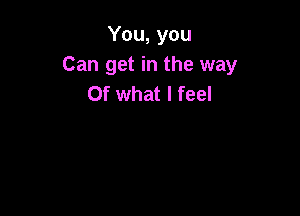 You, you
Can get in the way
Of what I feel