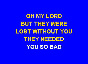 OH MY LORD
BUT THEY WERE
LOST WITHOUT YOU

THEY NEEDED
YOU SO BAD