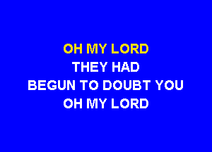 OH MY LORD
THEY HAD

BEGUN TO DOUBT YOU
OH MY LORD