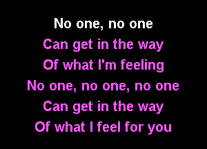 No one, no one
Can get in the way
Of what I'm feeling

No one, no one, no one
Can get in the way
Of what I feel for you